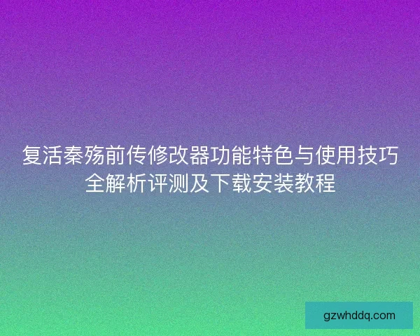 复活秦殇前传修改器功能特色与使用技巧全解析评测及下载安装教程