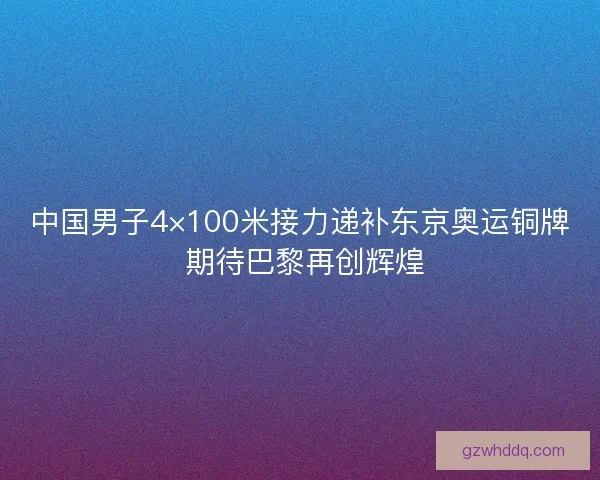 中国男子4×100米接力递补东京奥运铜牌 期待巴黎再创辉煌