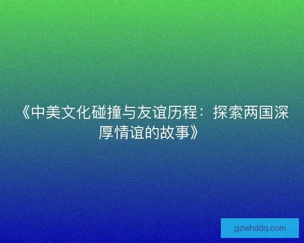 《中美文化碰撞与友谊历程：探索两国深厚情谊的故事》