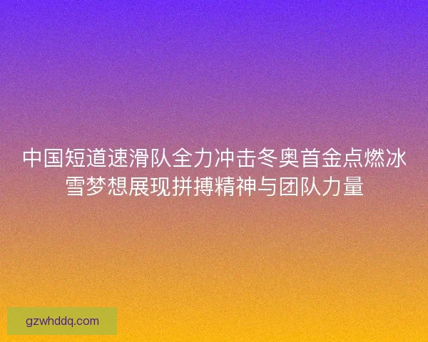 中国短道速滑队全力冲击冬奥首金点燃冰雪梦想展现拼搏精神与团队力量