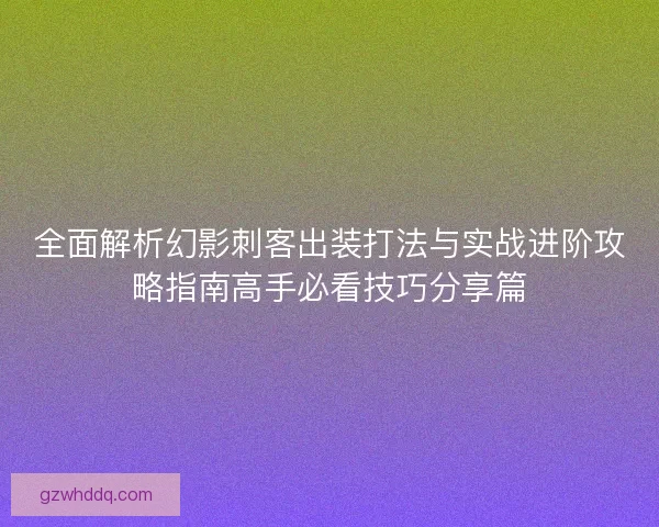 全面解析幻影刺客出装打法与实战进阶攻略指南高手必看技巧分享篇