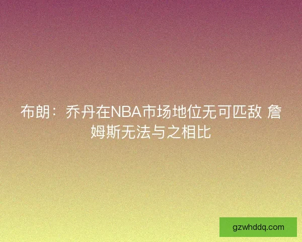 布朗：乔丹在NBA市场地位无可匹敌 詹姆斯无法与之相比